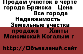 Продам участок в черте города Брянска › Цена ­ 800 000 - Все города Недвижимость » Земельные участки продажа   . Ханты-Мансийский,Когалым г.